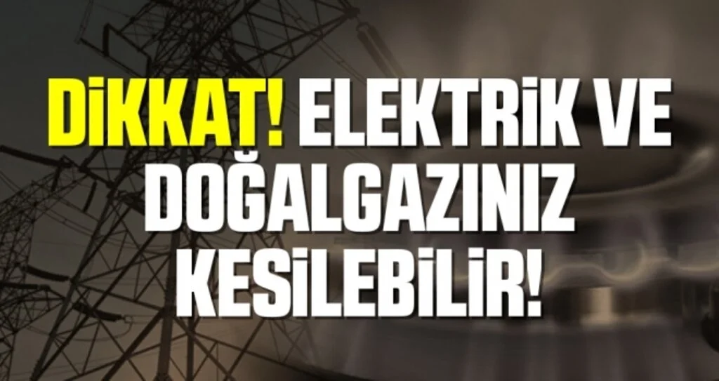 DİKKAT! Elektriğiniz ve Doğalgazınız Kesilebilir