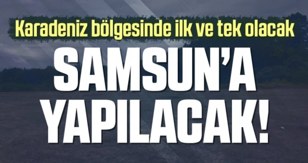 Karadeniz Bölgesinde İlk ve Tek Olacak! Samsun'a Yapılıyor