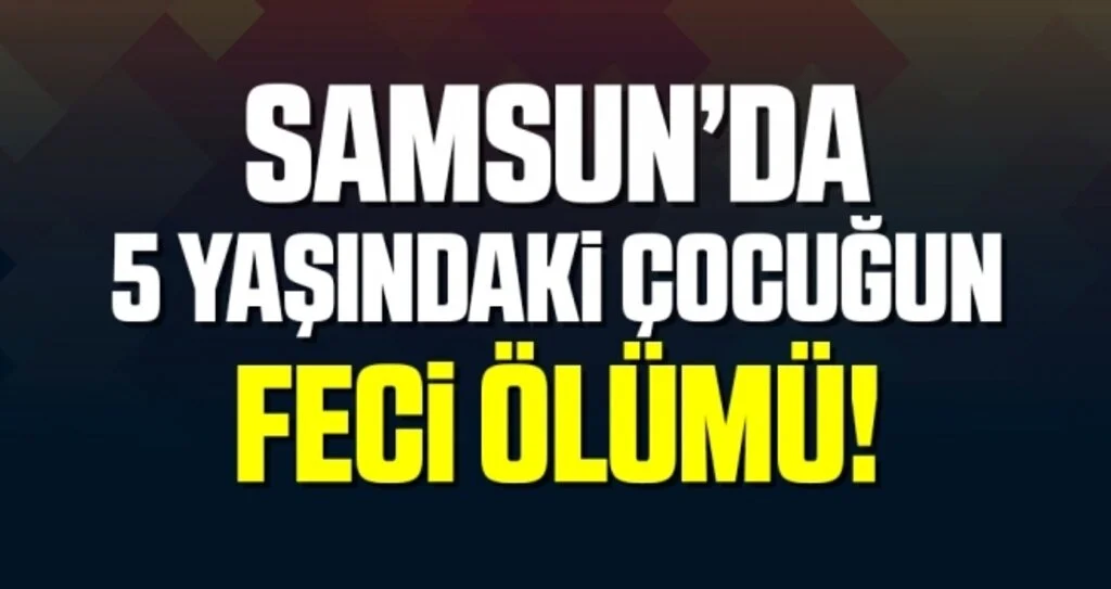 Samsun'da 5 Yaşındaki Çocuğun Feci Ölümü!