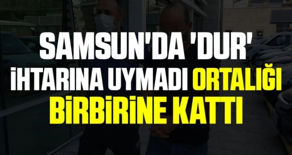 Samsun'da 'Dur' ihtarına uymadı ortalığı birbirine kattı