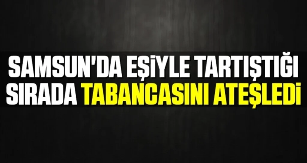 Samsun'da Eşiyle Tartıştığı Sırada Tabancasını Ateşledi