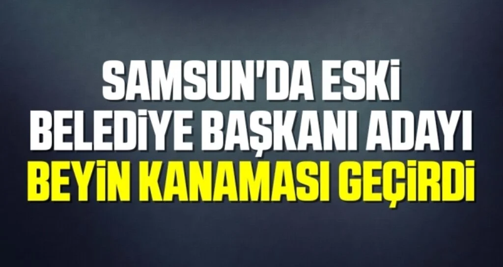 Samsun'da Eski Belediye Başkanı Adayı Beyin Kanaması Geçirdi