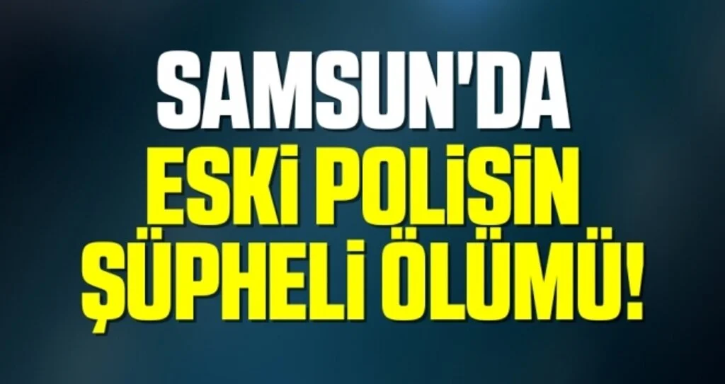 Samsun'da Eski Polisin Şüpheli Ölümü!