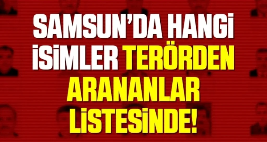 Samsun'da Hangi İsimler Terörden Arananlar Listesinde! İşte O İsimler
