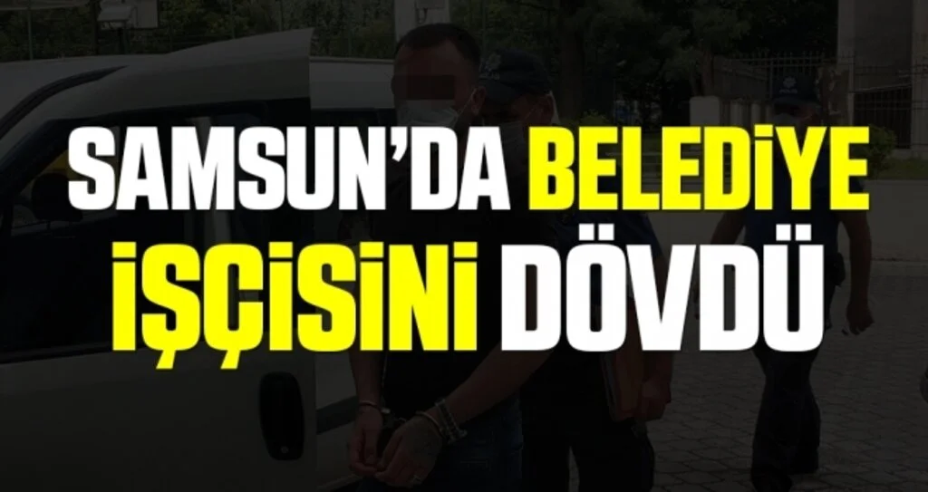 Samsun'da Hasmına benzettiği belediye işçisini dövdü