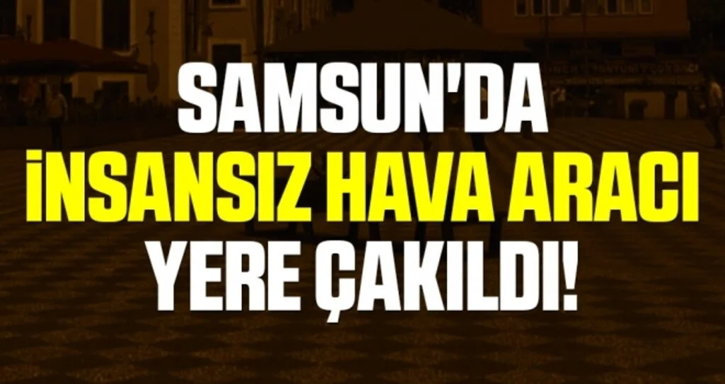 Samsun'da İnsansız Hava Aracı Yere Çakıldı!