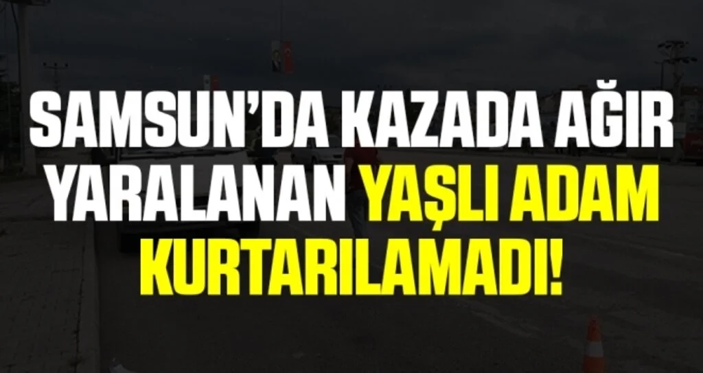 Samsun'da Kazada Ağır Yaralanan Yaşlı Adam Kurtarılamadı