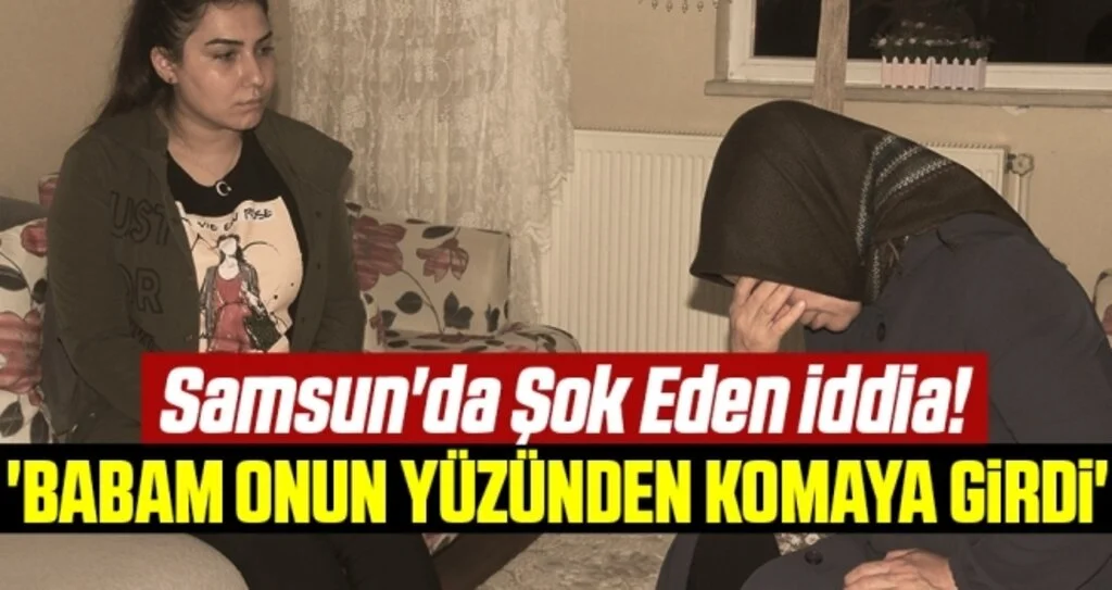 Samsun'da Şok Eden İddia! 'Babam Onun Yüzünden Komaya Girdi'