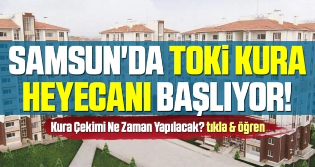 Samsun'da TOKİ Kura Heyecanı Başlıyor! Kura Çekimi Ne Zaman Yapılacak?