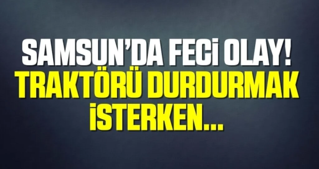 Samsun'da Yaşlı Adam Traktörü Durdurmak İsterken Hayatını Kaybetti!