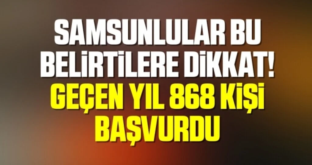 Samsunlular Bu Belirtilere Dikkat! Geçen Yıl 868 Kişi Başvurdu