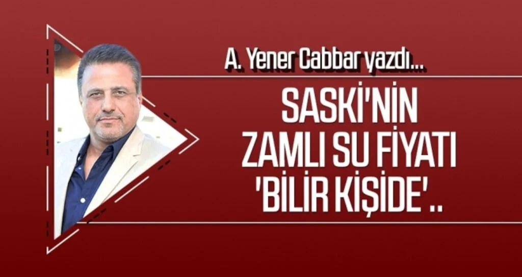 SASKİ'nin zamlı su fiyatı 'bilir kişide'.. A.YENER CABBAR yazdı