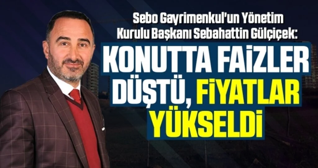 Sebo Gayrimenkul Yönetim Kurulu Başkanı Sebahattin Gülçiçek: Konutta faizler düştü, fiyatlar yükseldi
