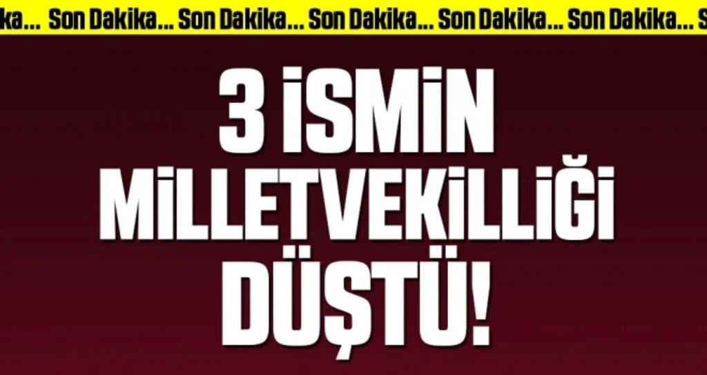 Son Dakika... 3 İsmin Milletvekilliği Düştü!