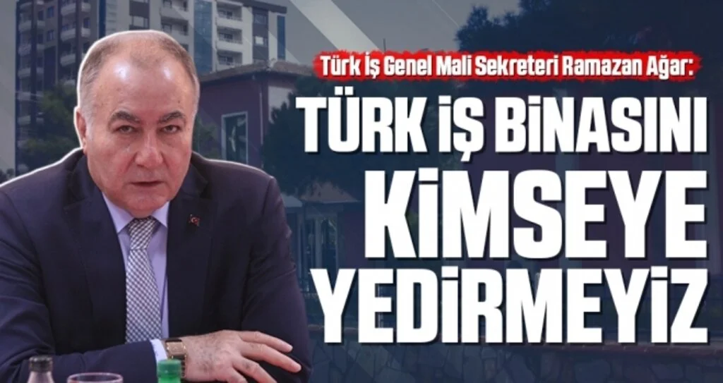 Türk İş Genel Mali Sekreteri Ramazan Ağar: Türk-İş Binasını Kimseye Yedirmeyiz