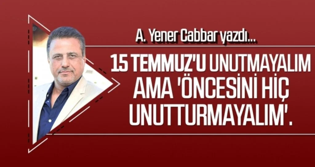 15 Temmuz'u unutmayalım ama 'öncesini hiç unutturmayalım'. A.YENER CABBAR Yazdı