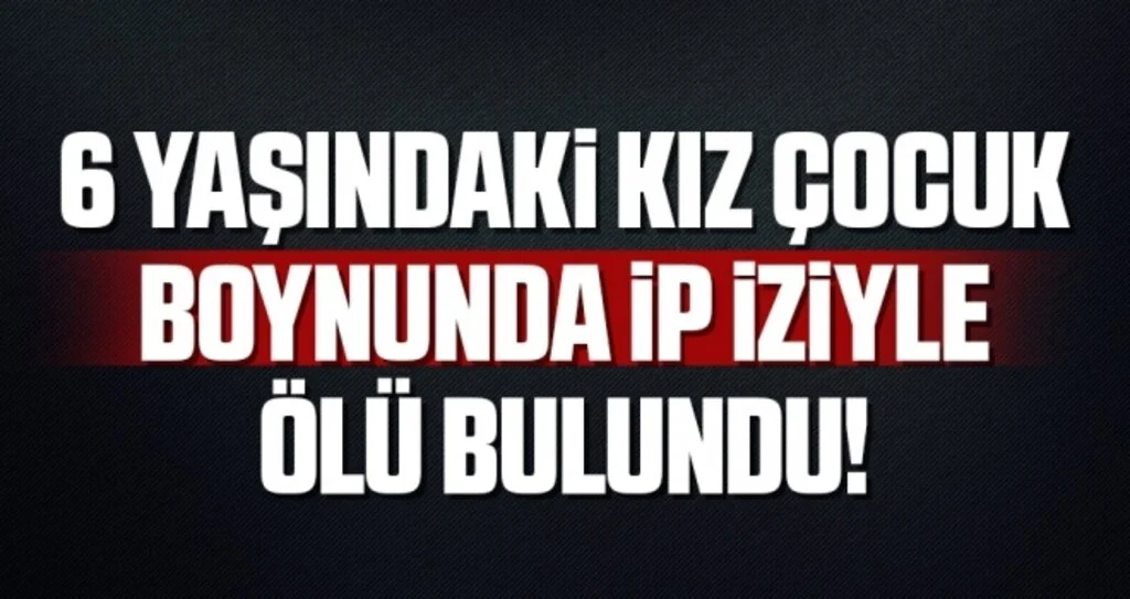 6 yaşındaki kız çocuğu ölü bulundu: Boynunda ip izine rastlandı