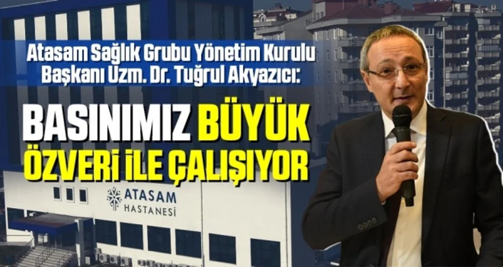 Atasam Sağlık Grubu Yönetim Kurulu Başkanı Uzm. Dr. Tuğrul Akyazıcı: Basınımız büyük özveri ile çalışıyor