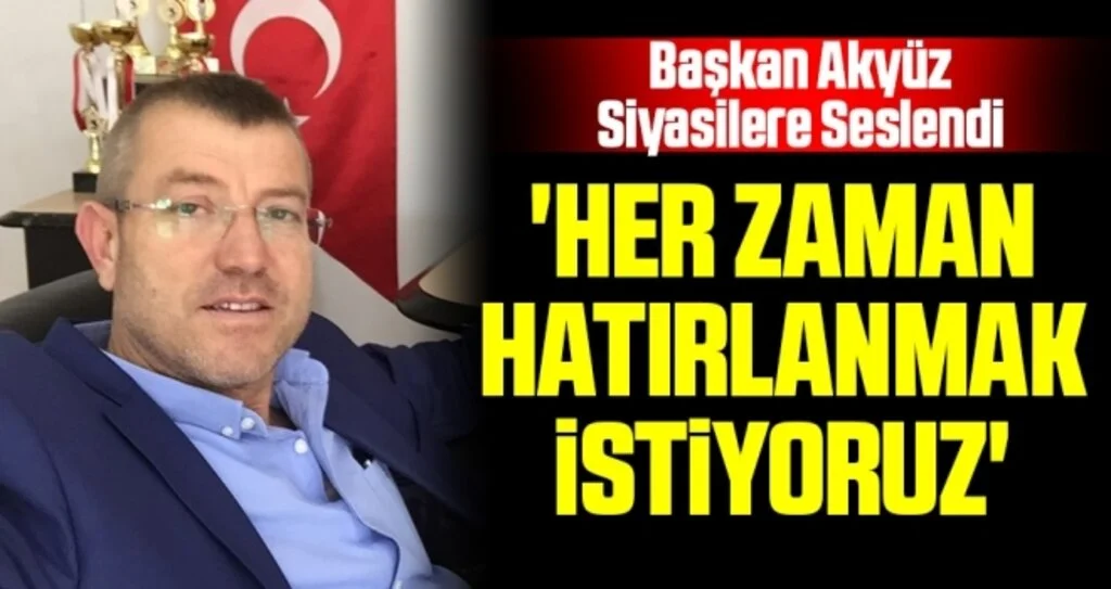 Başkan Akyüz Siyasilere Seslendi; Her Zaman Hatırlanmak İstiyoruz