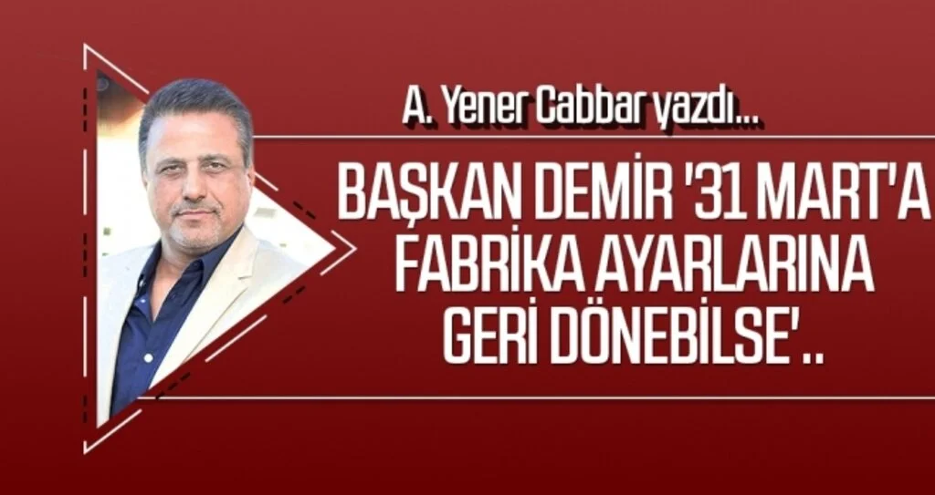 Başkan Demir '31 Mart'a fabrika ayarlarına geri dönebilse'.. A.YENER CABBAR yazdı