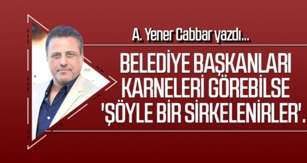 Belediye başkanları karneleri görebilse 'şöyle bir sirkelenirler'.. A.YENER CABBAR yazdı