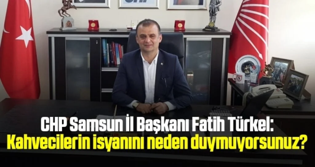 CHP Samsun İl Başkanı Fatih Türkel: Kahvecilerin isyanını neden duymuyorsunuz?