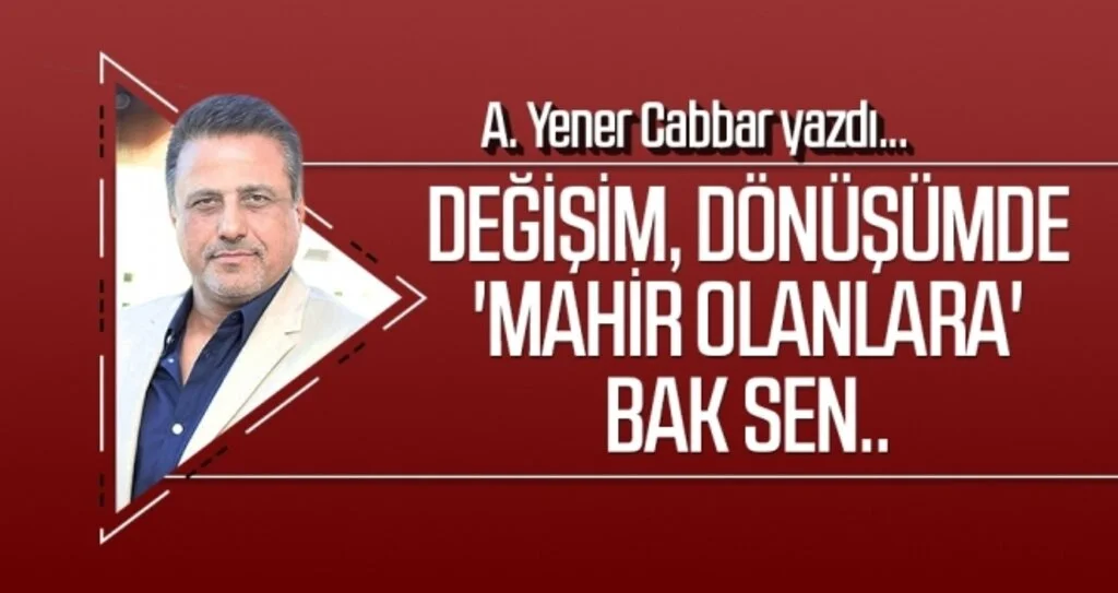 Değişim, dönüşümde 'mahir olanlara' bak sen.. A.YENER CABBAR yazdı