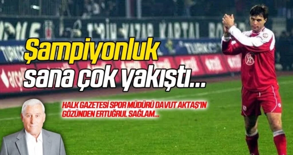 Halk Gazetesi Spor Müdürü Davut Aktaş'ın gözünden Ertuğrul Sağlam...
