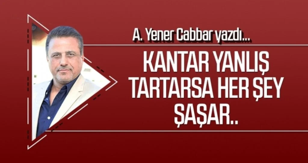 Kantar yanlış tartarsa her şey şaşar.. A.YENER CABBAR yazdı