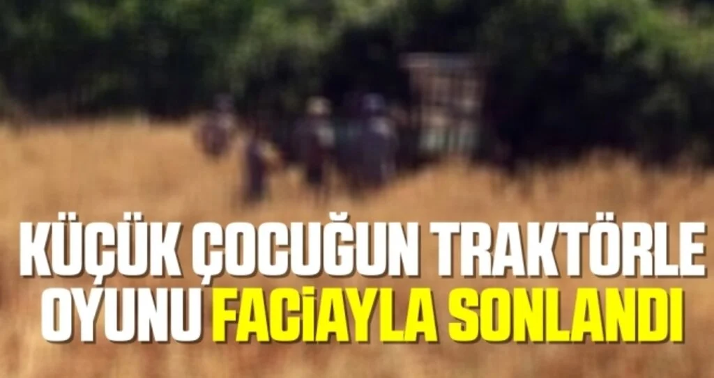 Küçük çocuğun traktörle oyunu faciayla sonlandı