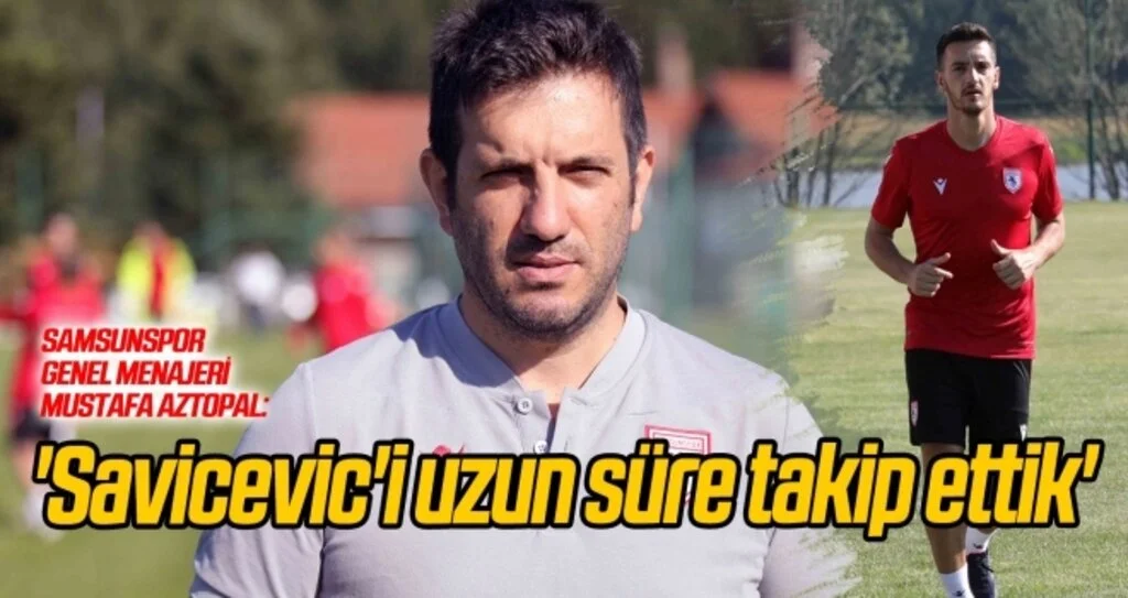 Mustafa Aztopal: 'Savicevic'i uzun süre takip ettik'