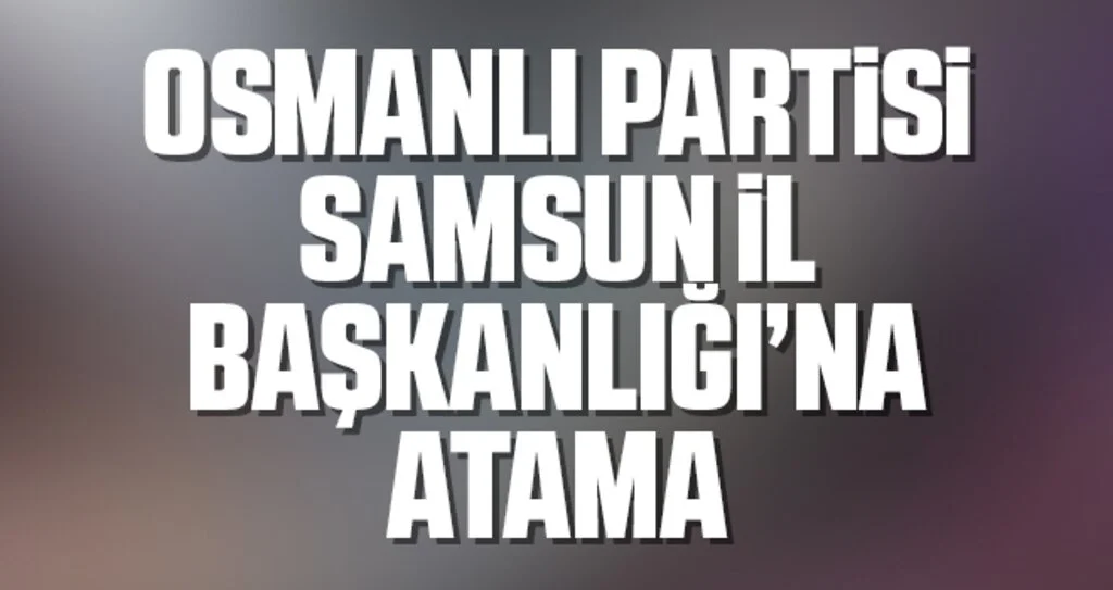 Osmanlı Partisi Samsun İl Başkanlığı'na atama