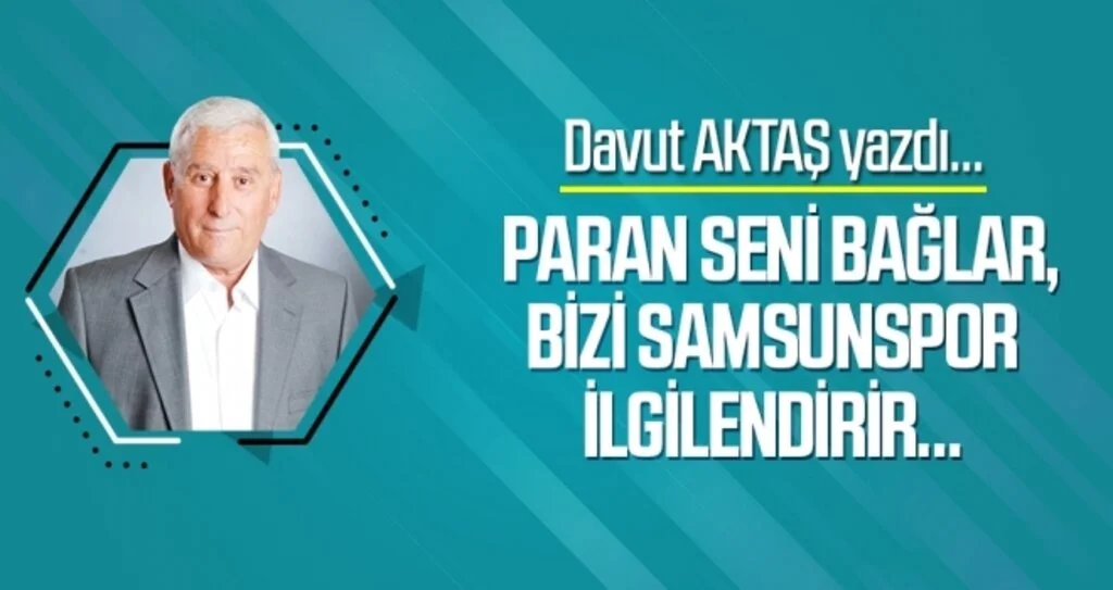 Paran seni bağlar, bizi Samsunspor ilgilendirir… DAVUT AKTAŞ yazdı