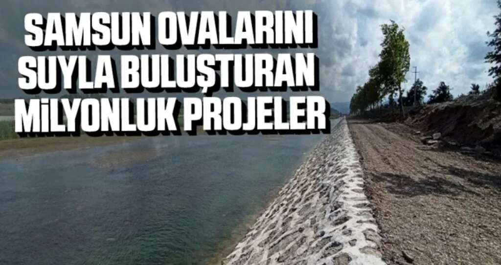 Samsun ovalarını suyla buluşturan milyonluk projeler