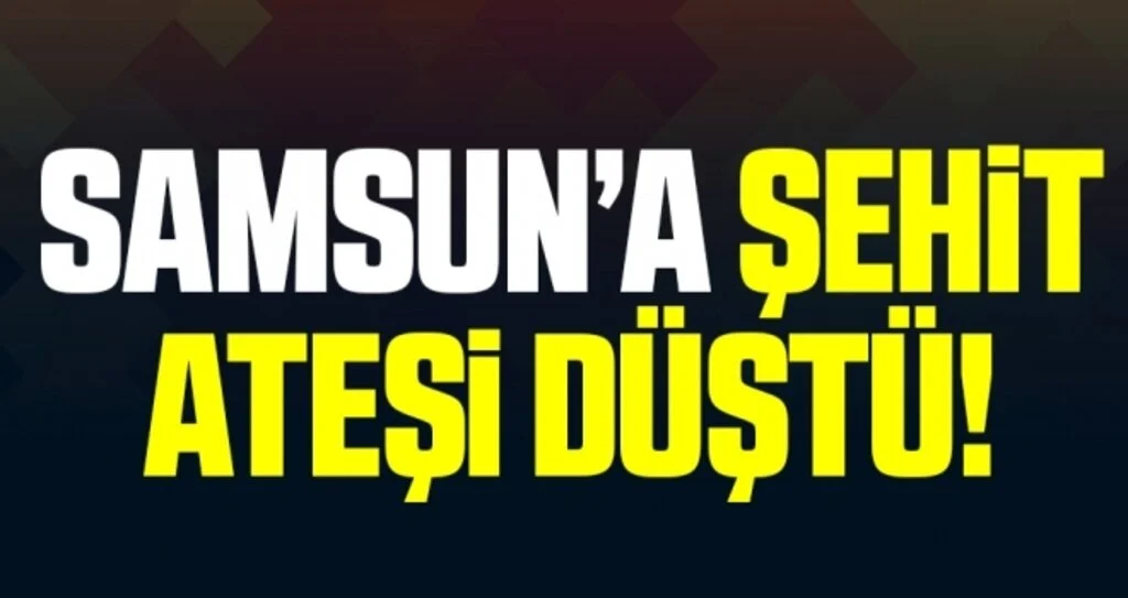 Samsun'a Şehit Ateşi Düştü!