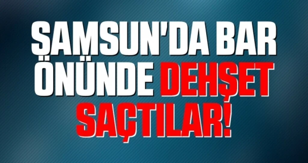 Samsun'da Bar önünde dehşet saçtılar