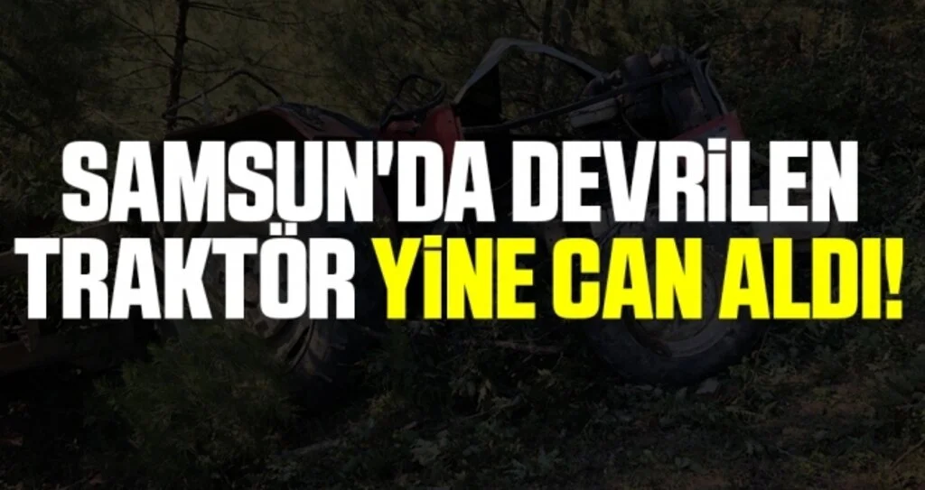 Samsun'da Devrilen traktör yine can aldı!