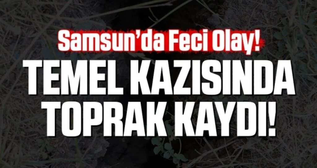 Samsun'da Feci Olay! Temel Kazısında Toprak Kaydı