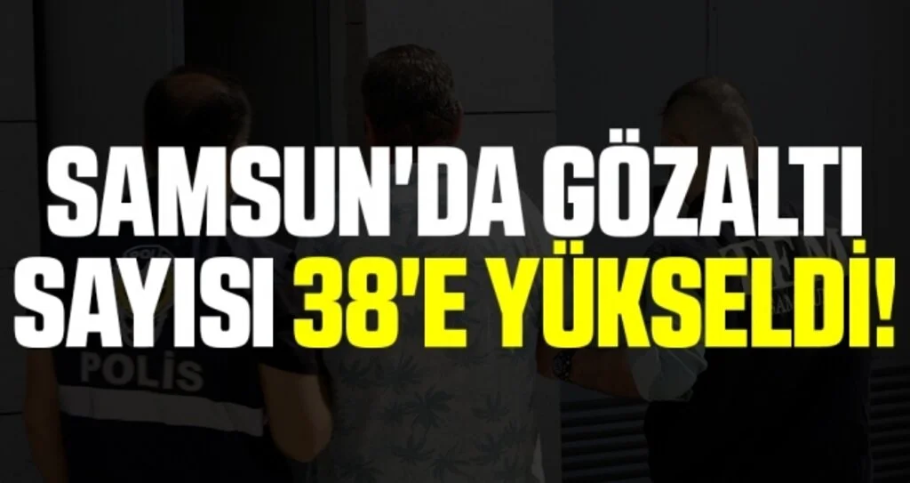 Samsun'da Gözaltı Sayısı 38'e Yükseldi!