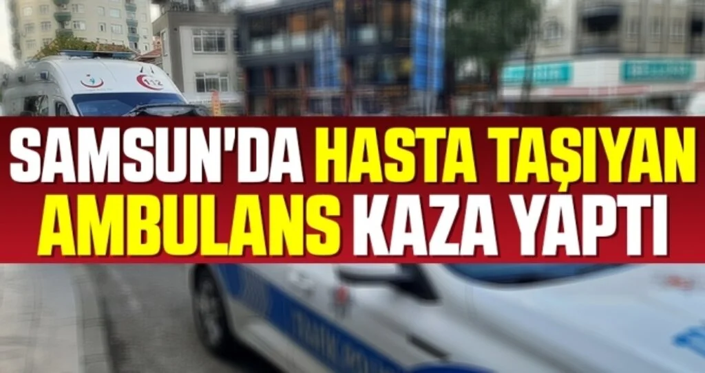 Samsun'da Hasta taşıyan ambulans kaza yaptı