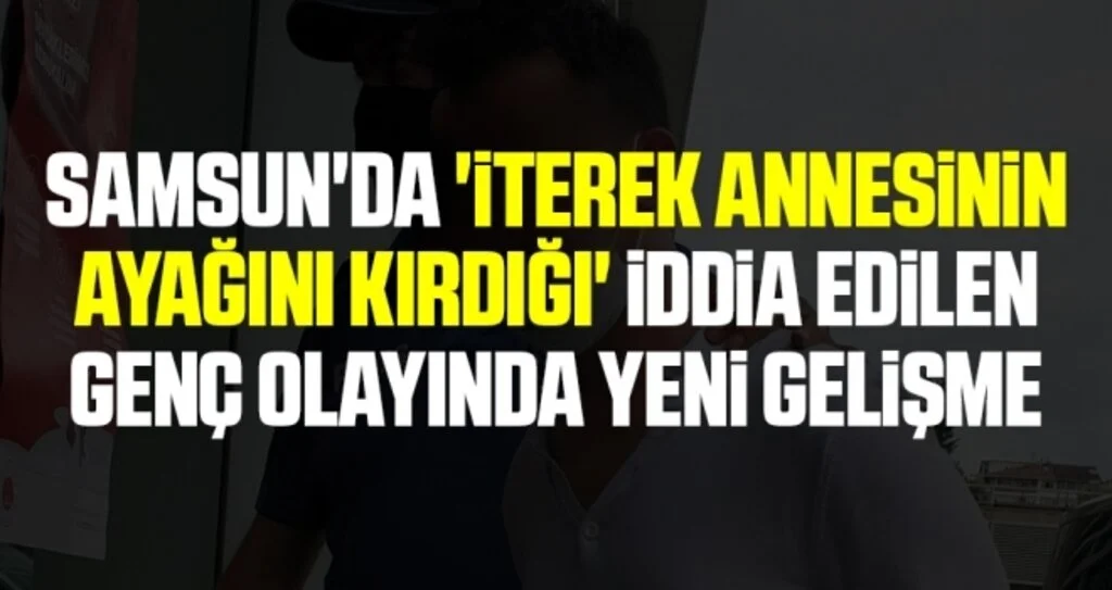 Samsun'da 'İterek annesinin ayağını kırdığı' iddia edilen genç olayında yeni gelişme