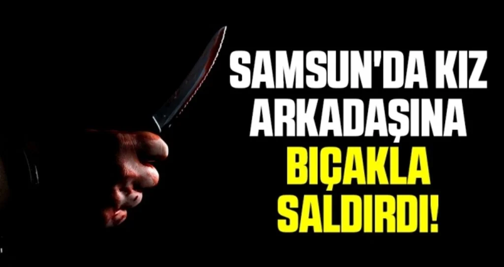 Samsun'da Kız Arkadaşına Bıçakla Saldırdı!