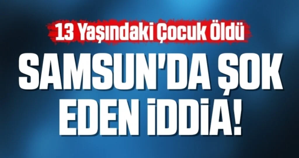 Samsun'da Şok Eden İddia! 13 Yaşındaki Çocuk Öldü