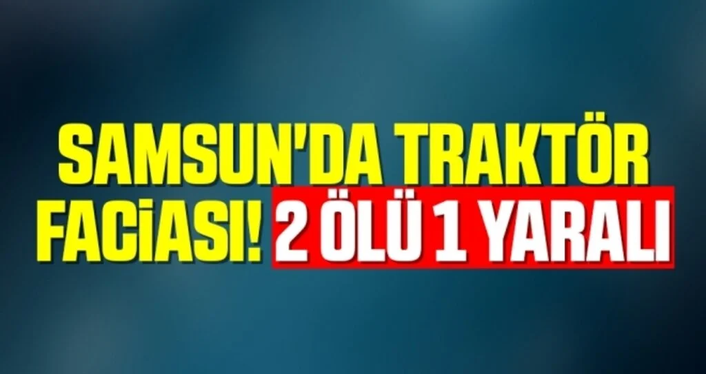 Samsun'da Traktör Faciası! 2 Ölü 1 Yaralı