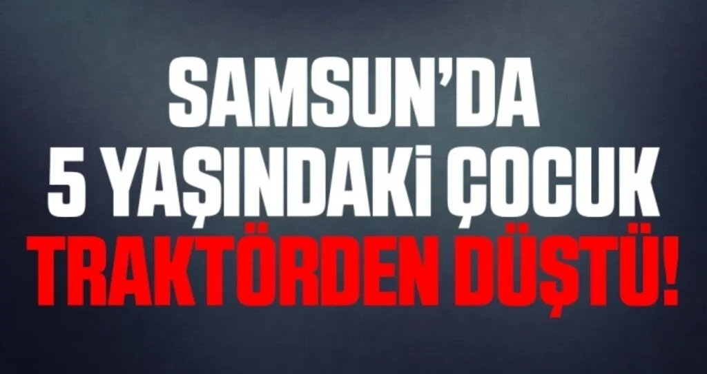 Samsun'da Traktörden düşen çocuk hayatını kaybetti
