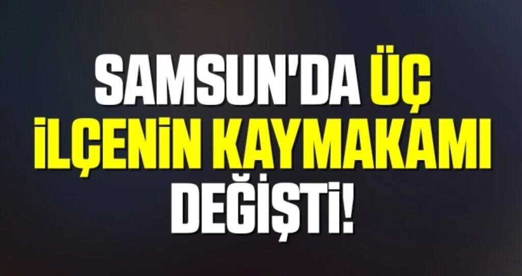 Samsun'da üç ilçenin Kaymakamı değişti 