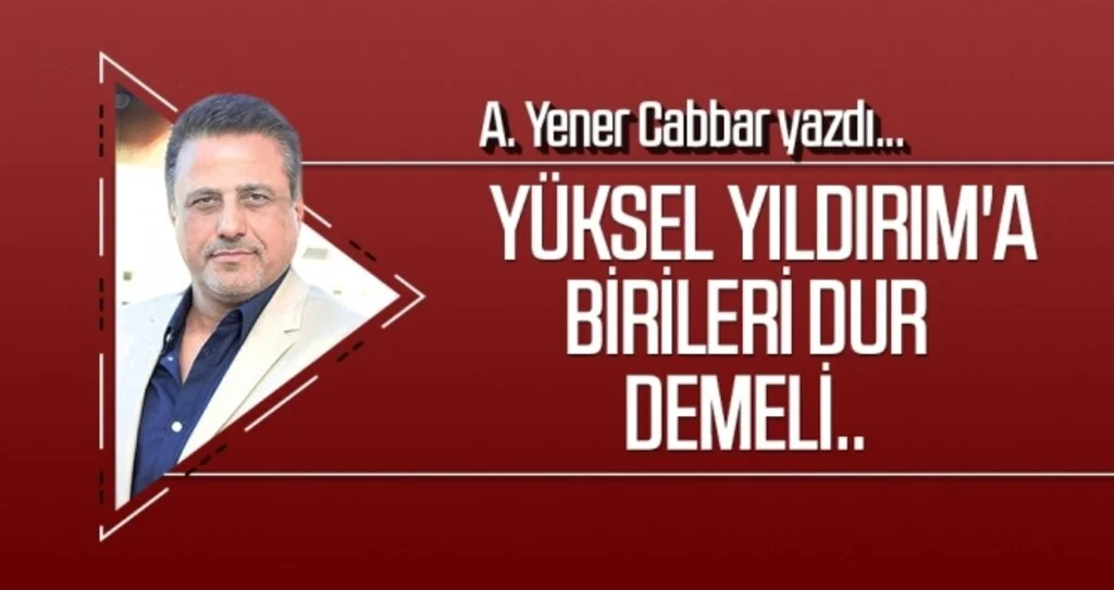 Yüksel Yıldırım'a birileri dur demeli.. A.YENER CABBAR yazdı