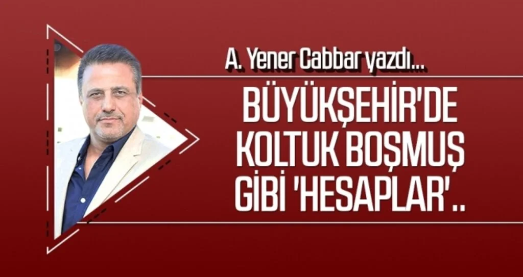 Büyükşehir'de koltuk boşmuş gibi 'hesaplar'.. A.YENER CABBAR yazdı