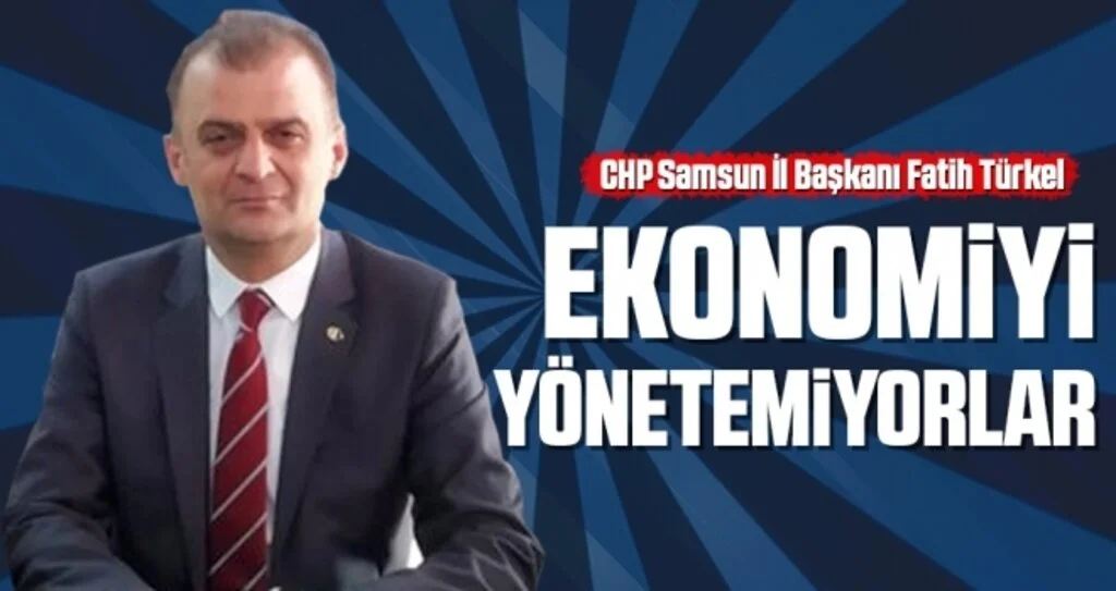 CHP Samsun İl Başkanı Türkel: Ekonomiyi yönetemiyorlar