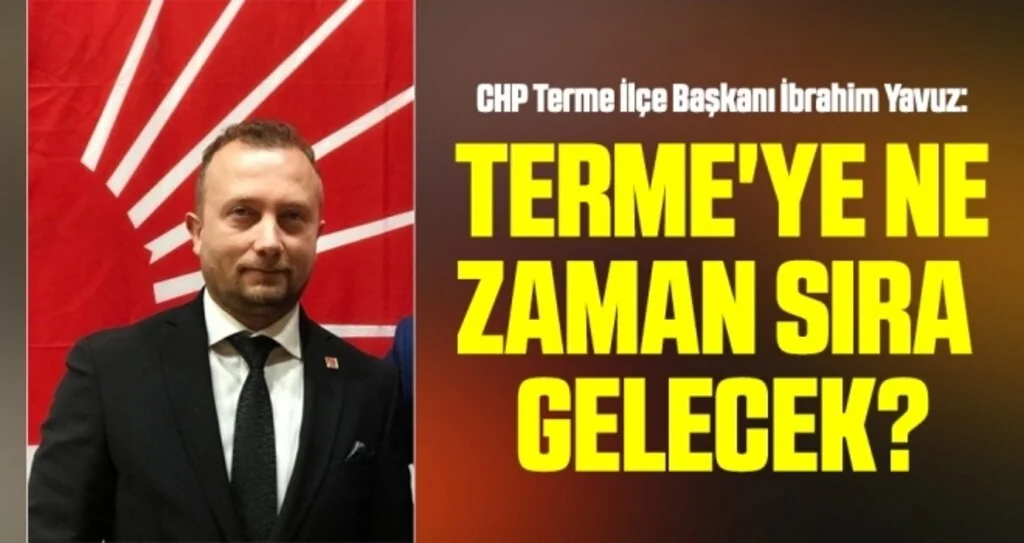 CHP Terme İlçe Başkanı İbrahim Yavuz: Terme'ye ne zaman sıra gelecek?